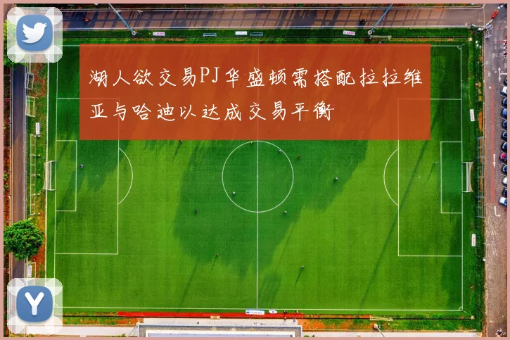 湖人欲交易PJ华盛顿需搭配拉拉维亚与哈迪以达成交易平衡