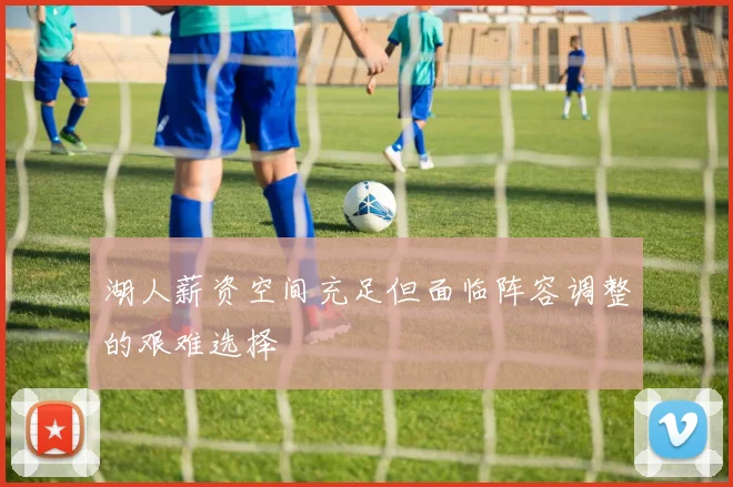湖人薪资空间充足但面临阵容调整的艰难选择