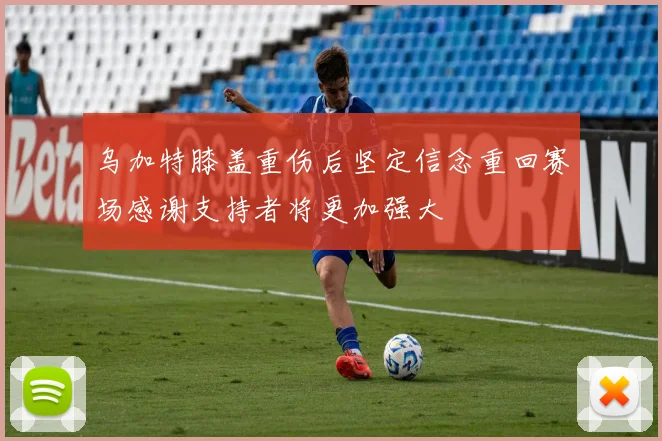 乌加特膝盖重伤后坚定信念重回赛场感谢支持者将更加强大