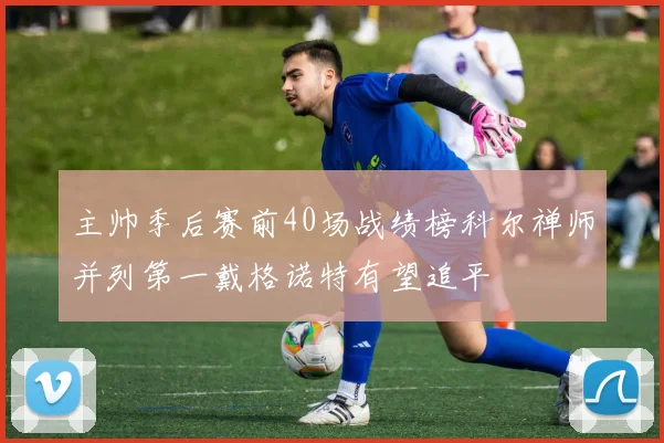 主帅季后赛前40场战绩榜科尔禅师并列第一戴格诺特有望追平