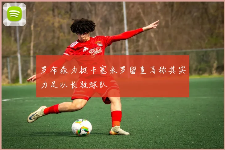 罗布森力挺卡塞米罗留皇马称其实力足以长驻球队
