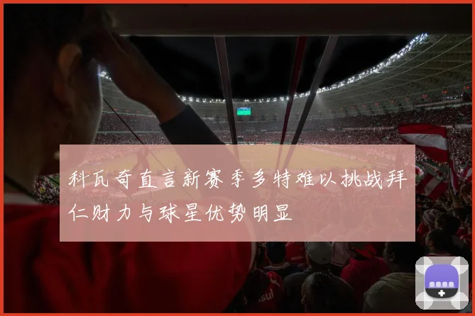 科瓦奇直言新赛季多特难以挑战拜仁财力与球星优势明显