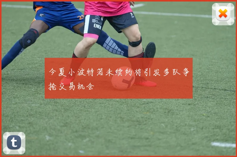 今夏小波特若未续约将引发多队争抢交易机会