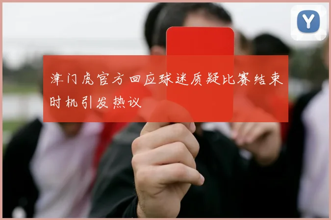 津门虎官方回应球迷质疑比赛结束时机引发热议
