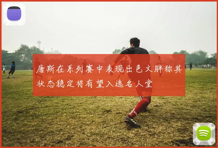 唐斯在系列赛中表现出色文胖称其状态稳定将有望入选名人堂