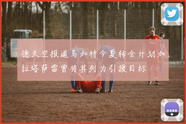 德天空报道乌加特今夏转会计划加拉塔萨雷曾将其列为引援目标