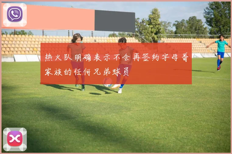 热火队明确表示不会再签约字母哥家族的任何兄弟球员