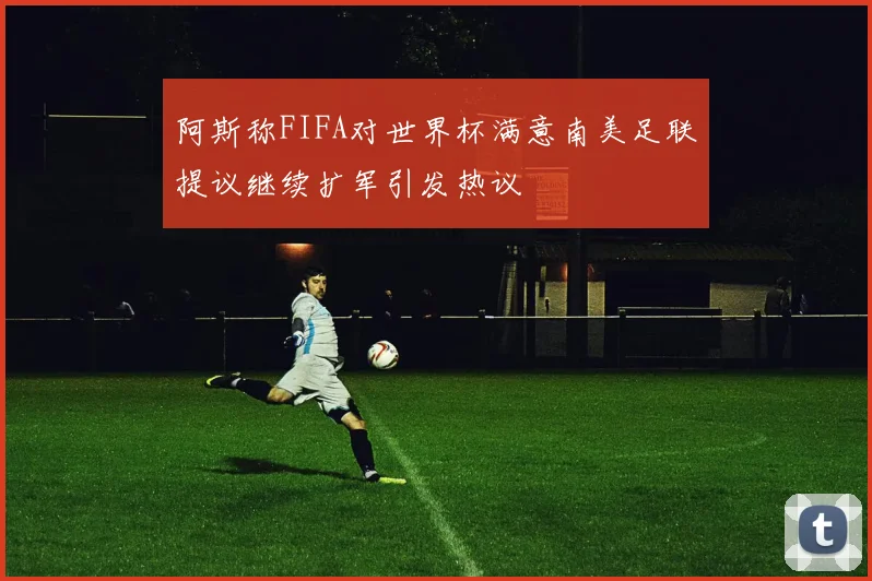 阿斯称FIFA对世界杯满意南美足联提议继续扩军引发热议