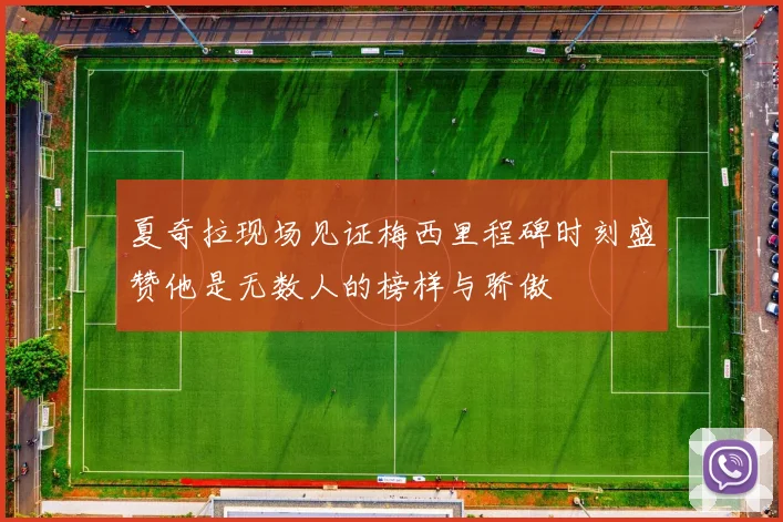 夏奇拉现场见证梅西里程碑时刻盛赞他是无数人的榜样与骄傲