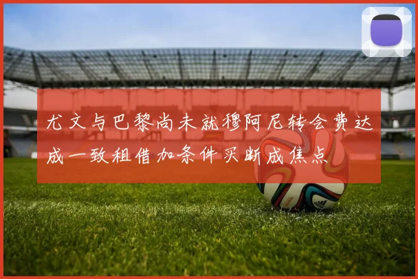 尤文与巴黎尚未就穆阿尼转会费达成一致租借加条件买断成焦点