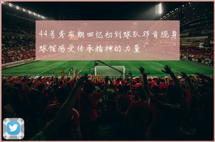 44号秀布朗回忆初到球队邓肯现身球馆感受传承精神的力量