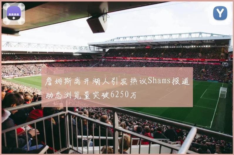 詹姆斯离开湖人引发热议Shams报道动态浏览量突破6250万