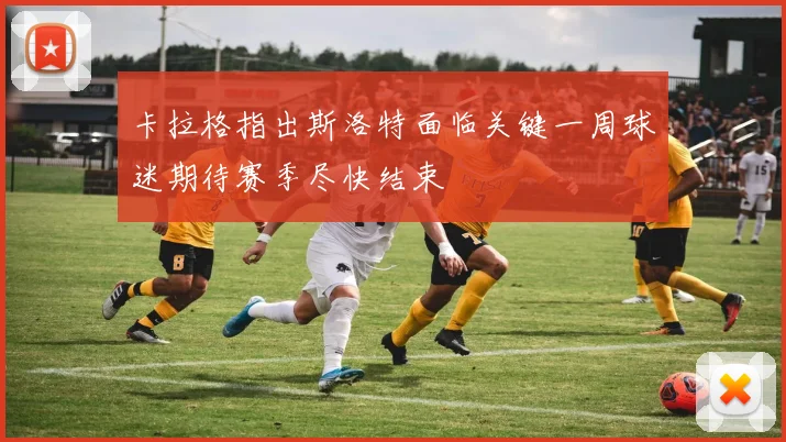 卡拉格指出斯洛特面临关键一周球迷期待赛季尽快结束