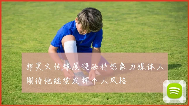 郭昊文传球展现独特想象力媒体人期待他继续发挥个人风格