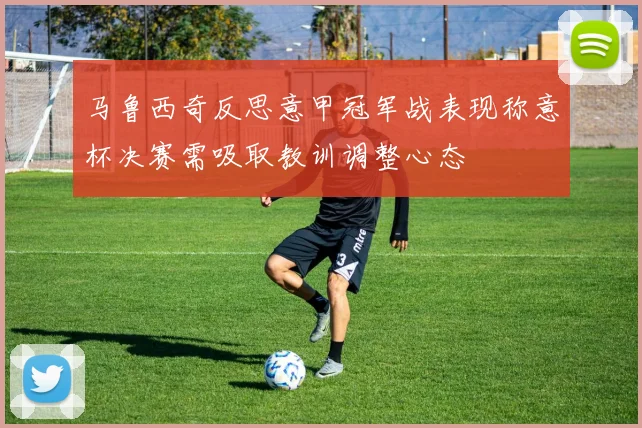 马鲁西奇反思意甲冠军战表现称意杯决赛需吸取教训调整心态