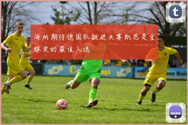 海纳期待德国队挺进决赛凯恩是金球奖的最佳人选