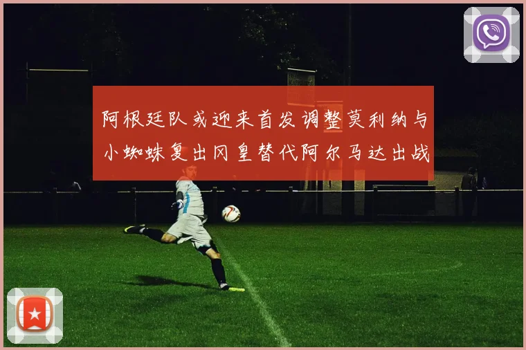 阿根廷队或迎来首发调整莫利纳与小蜘蛛复出冈皇替代阿尔马达出战