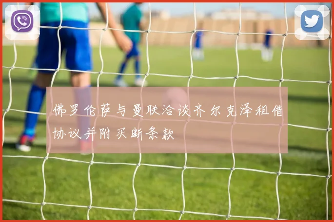 佛罗伦萨与曼联洽谈齐尔克泽租借协议并附买断条款