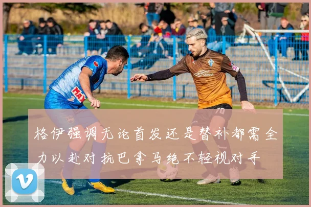 格伊强调无论首发还是替补都需全力以赴对抗巴拿马绝不轻视对手