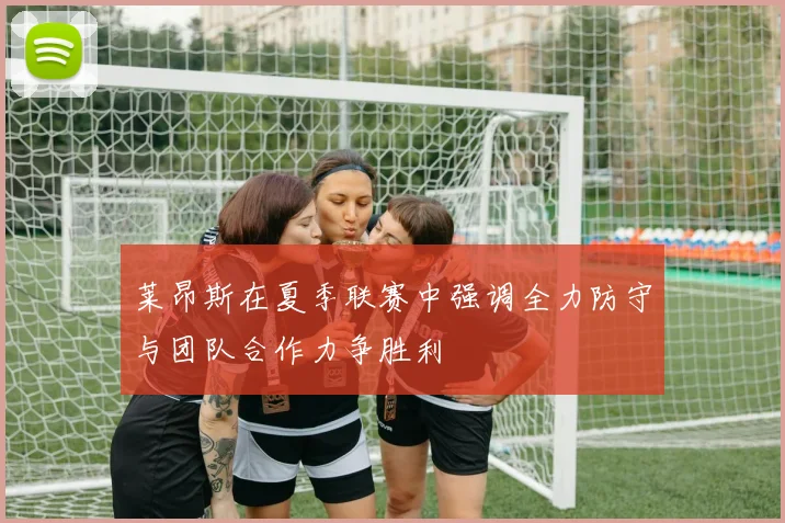 莱昂斯在夏季联赛中强调全力防守与团队合作力争胜利