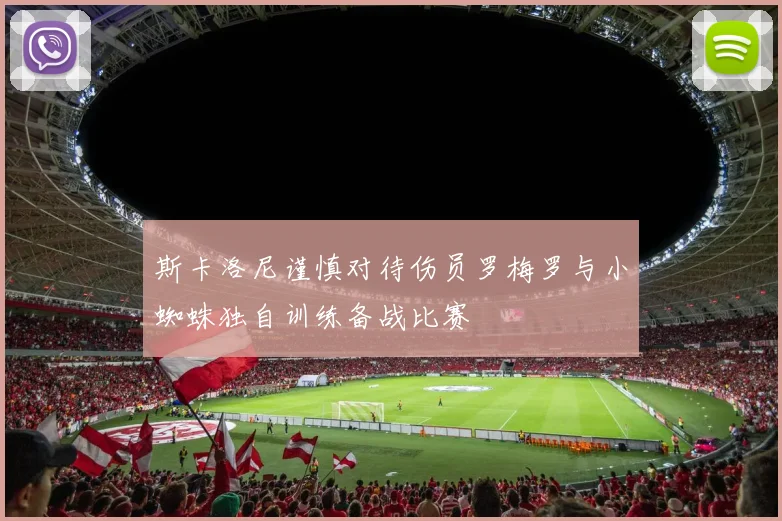 斯卡洛尼谨慎对待伤员罗梅罗与小蜘蛛独自训练备战比赛