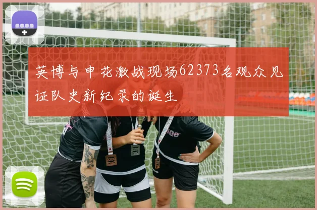 英博与申花激战现场62373名观众见证队史新纪录的诞生