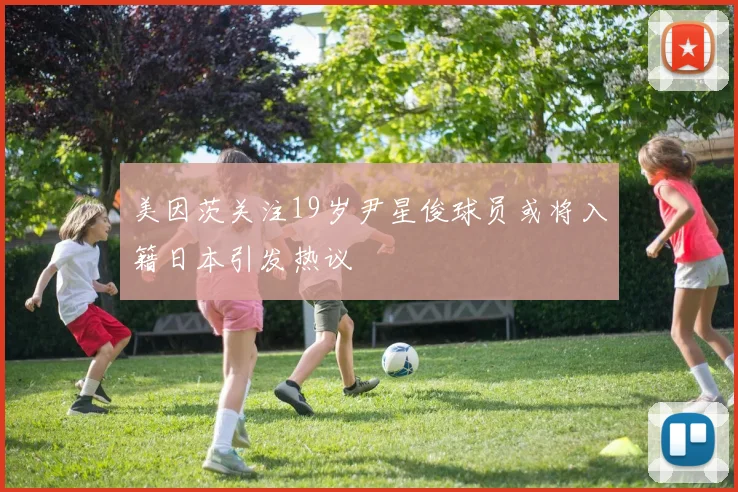 美因茨关注19岁尹星俊球员或将入籍日本引发热议
