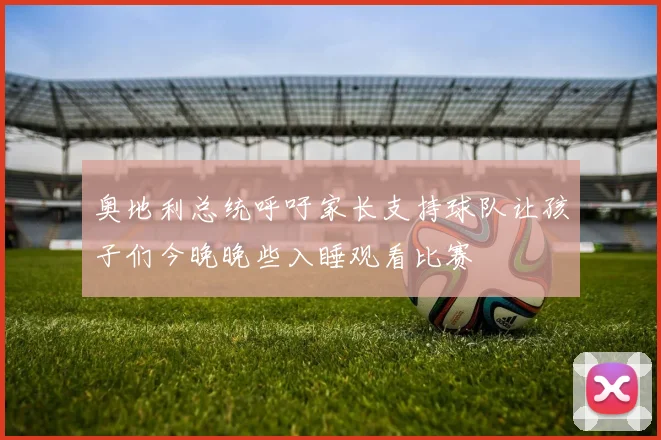 奥地利总统呼吁家长支持球队让孩子们今晚晚些入睡观看比赛