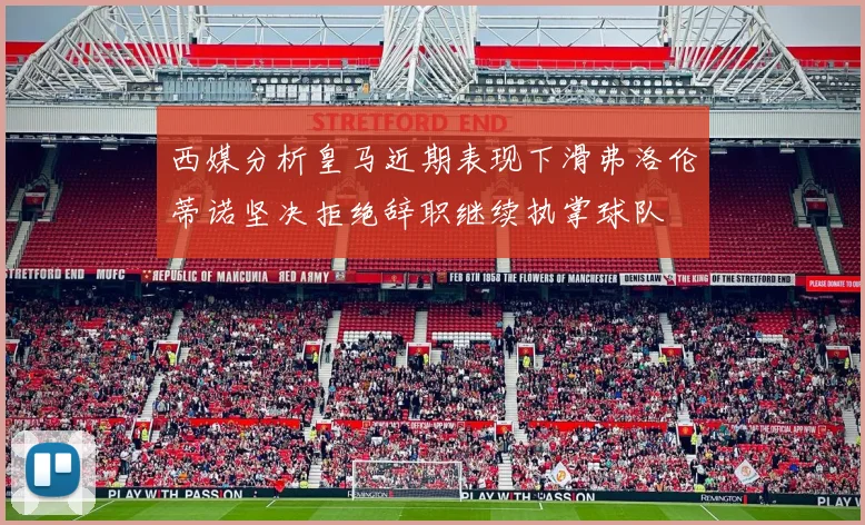 西媒分析皇马近期表现下滑弗洛伦蒂诺坚决拒绝辞职继续执掌球队