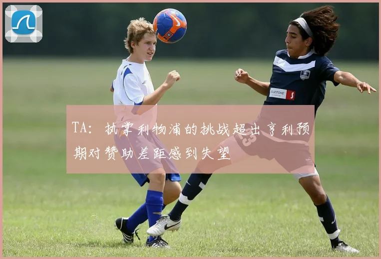 TA：执掌利物浦的挑战超出亨利预期对赞助差距感到失望