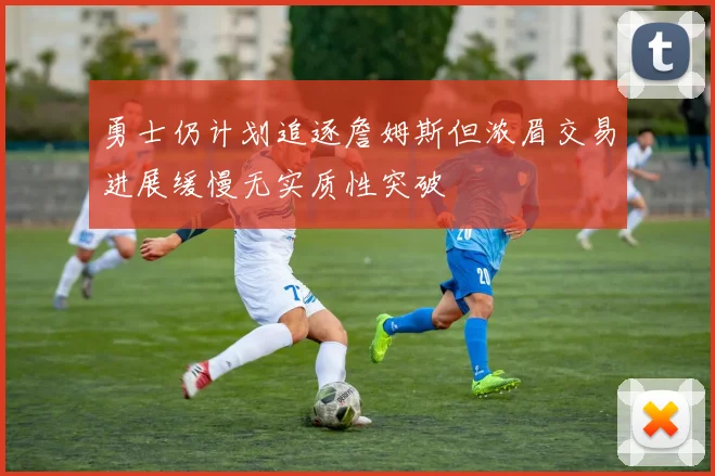 勇士仍计划追逐詹姆斯但浓眉交易进展缓慢无实质性突破