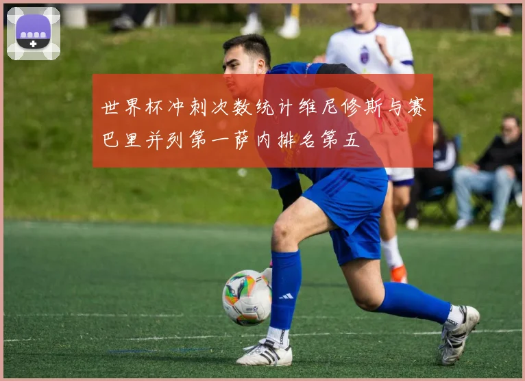 世界杯冲刺次数统计维尼修斯与赛巴里并列第一萨内排名第五
