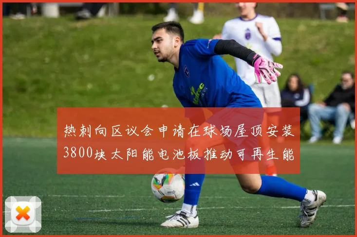 热刺向区议会申请在球场屋顶安装3800块太阳能电池板推动可再生能源发展