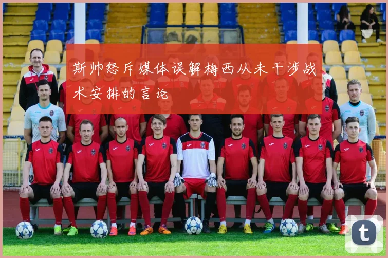 斯帅怒斥媒体误解梅西从未干涉战术安排的言论