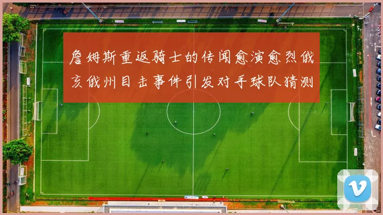 詹姆斯重返骑士的传闻愈演愈烈俄亥俄州目击事件引发对手球队猜测
