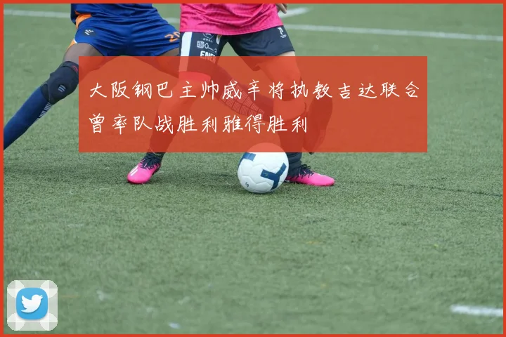 大阪钢巴主帅威辛将执教吉达联合曾率队战胜利雅得胜利