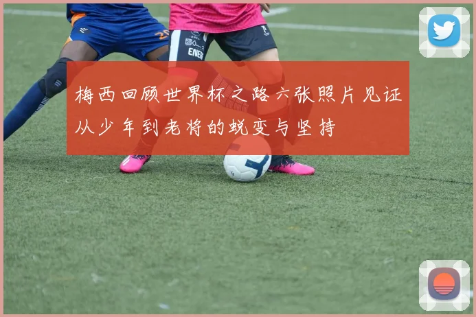 梅西回顾世界杯之路六张照片见证从少年到老将的蜕变与坚持