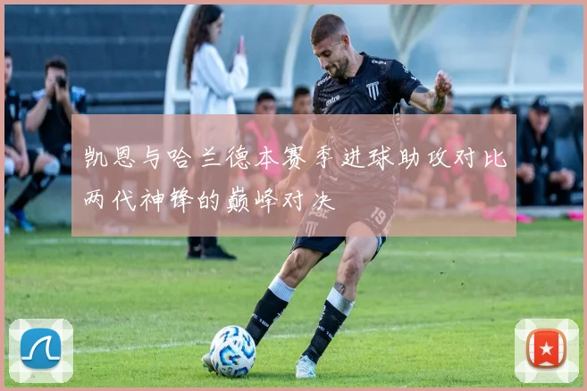凯恩与哈兰德本赛季进球助攻对比两代神锋的巅峰对决