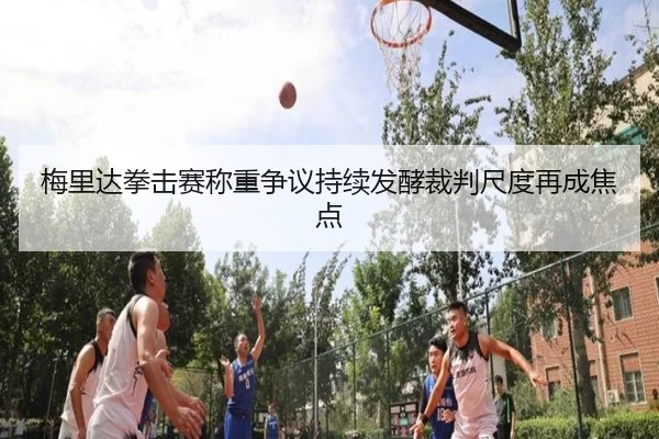 梅里达拳击赛称重争议持续发酵裁判尺度再成焦点 - SANYI
